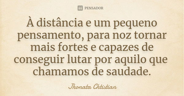 À distância e um pequeno pensamento, para noz tornar mais fortes e capazes de conseguir lutar por aquilo que chamamos de saudade.... Frase de Jhonata Chtistian.