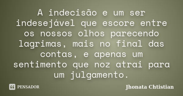 A indecisão e um ser indesejável que escore entre os nossos olhos parecendo lagrimas, mais no final das contas, e apenas um sentimento que noz atrai para um jul... Frase de Jhonata Chtistian.