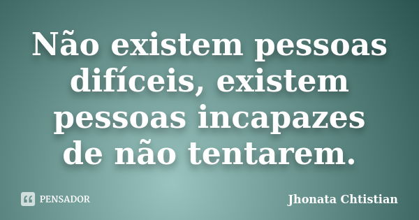 Não existem pessoas difíceis, existem pessoas incapazes de não tentarem.... Frase de Jhonata Chtistian.