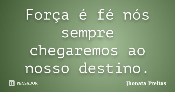 Força é fé nós sempre chegaremos ao nosso destino.... Frase de Jhonata Freitas.