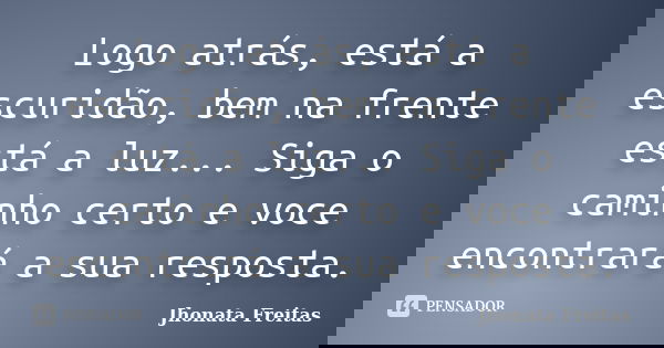 Logo atrás, está a escuridão, bem na frente está a luz... Siga o caminho certo e voce encontrará a sua resposta.... Frase de Jhonata Freitas.