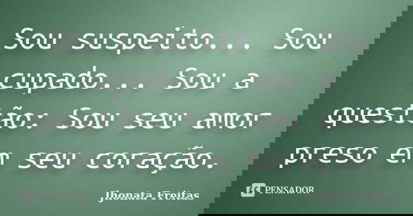 Sou suspeito... Sou cupado... Sou a questão: Sou seu amor preso em seu coração.... Frase de Jhonata Freitas.