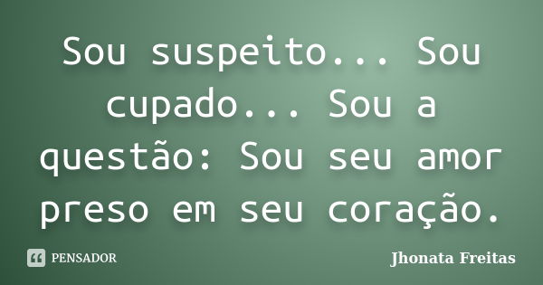 Sou suspeito... Sou cupado... Sou a questão: Sou seu amor preso em seu coração.... Frase de Jhonata Freitas.