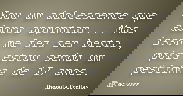 Sou um adolescente que adora aprontar... Mas isso me fez ser besta, pois estou sendo um pestinha de 17 anos.... Frase de Jhonata Freitas.