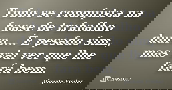 Tudo se conquista na base de trabalho duro... É pesado sim, mas vai ver que lhe fará bem.... Frase de Jhonata Freitas.