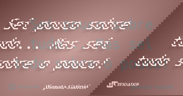 Sei pouco sobre tudo... Mas sei tudo sobre o pouco!... Frase de Jhonata Gabriel.