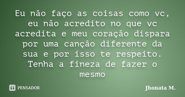 Eu não faço as coisas como vc, eu não acredito no que vc acredita e meu coração dispara por uma canção diferente da sua e por isso te respeito. Tenha a fineza d... Frase de Jhonata M..