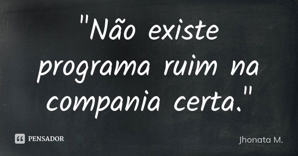 "Não existe programa ruim na compania certa."... Frase de Jhonata M..