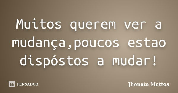 Muitos querem ver a mudança,poucos estao dispóstos a mudar!... Frase de Jhonata Mattos.