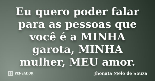 Eu quero poder falar para as pessoas que você é a MINHA garota, MINHA mulher, MEU amor.... Frase de Jhonata Melo de Souza.