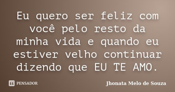 Eu quero ser feliz com você pelo resto da minha vida e quando eu estiver velho continuar dizendo que EU TE AMO.... Frase de Jhonata Melo de Souza.