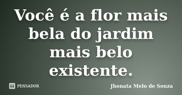 Você é a flor mais bela do jardim mais belo existente.... Frase de Jhonata Melo de Souza.