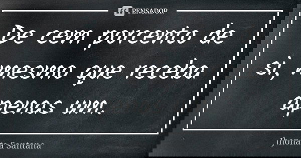 De cem porcento de si, mesmo que receba apenas um.... Frase de Jhonata Santana.