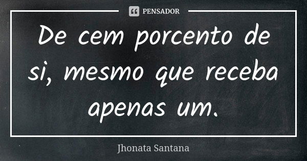 De cem porcento de si, mesmo que receba apenas um.... Frase de Jhonata Santana.