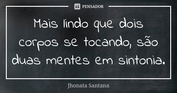 Mais lindo que dois corpos se tocando, são duas mentes em sintonia.... Frase de Jhonata Santana.