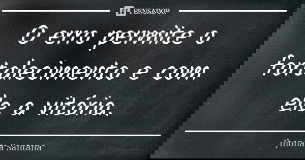 O erro permite o fortalecimento e com ele a vitória.... Frase de Jhonata Santana.