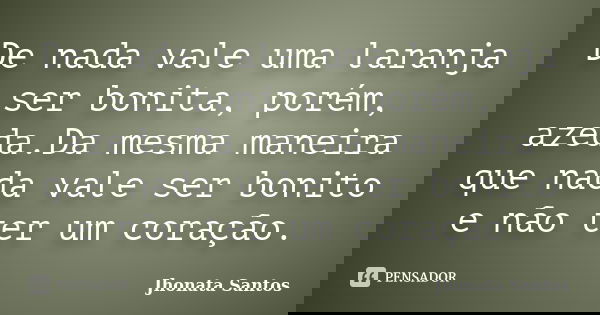 De nada vale uma laranja ser bonita, porém, azeda.Da mesma maneira que nada vale ser bonito e não ter um coração.... Frase de Jhonata Santos.