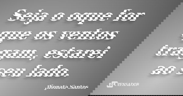 Seja o oque for que os ventos tragam, estarei ao seu lado.... Frase de Jhonata Santos.