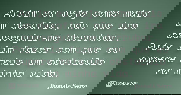 Assim eu vejo como mais um desafio, não que ira conseguir-me derrubar. Poís sim fazer com que eu supere mais um obstacúlo na minha vida.... Frase de Jhonata Serro.