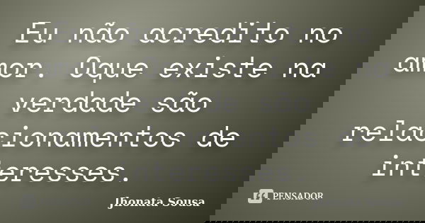 Eu não acredito no amor. Oque existe na verdade são relacionamentos de interesses.... Frase de Jhonata Sousa.