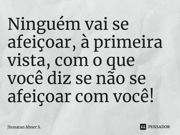 ⁠Ninguém vai se afeiçoar, à primeira vista, com o que você diz se não se afeiçoar com você!... Frase de Jhonatan Abner S..