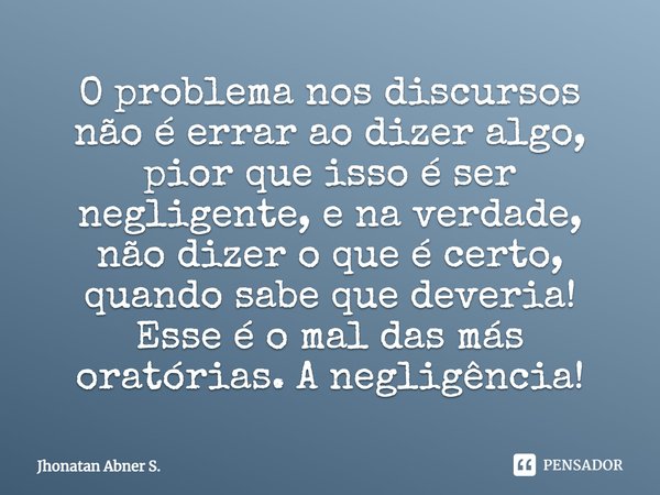 ⁠O problema nos discursos não é errar ao dizer algo, pior que isso é ser negligente, e na verdade, não dizer o que é certo, quando sabe que deveria! Esse é o ma... Frase de Jhonatan Abner S..