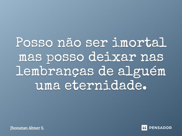 ⁠Posso não ser imortal mas posso deixar nas lembranças de alguém uma eternidade.... Frase de Jhonatan Abner S..