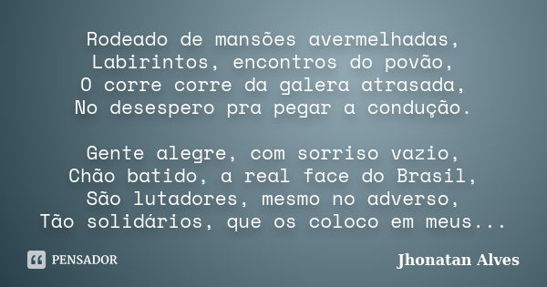 Rodeado de mansões avermelhadas, Labirintos, encontros do povão, O corre corre da galera atrasada, No desespero pra pegar a condução. Gente alegre, com sorriso ... Frase de Jhonatan Alves.