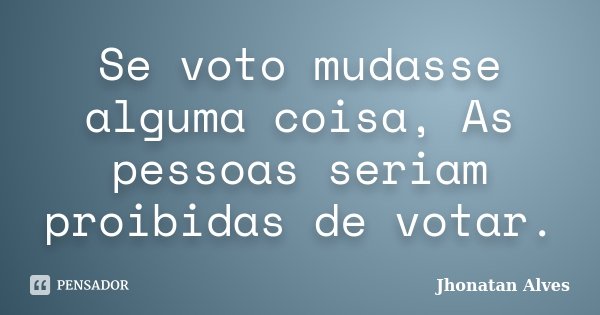 Se voto mudasse alguma coisa, As pessoas seriam proibidas de votar.... Frase de Jhonatan Alves.