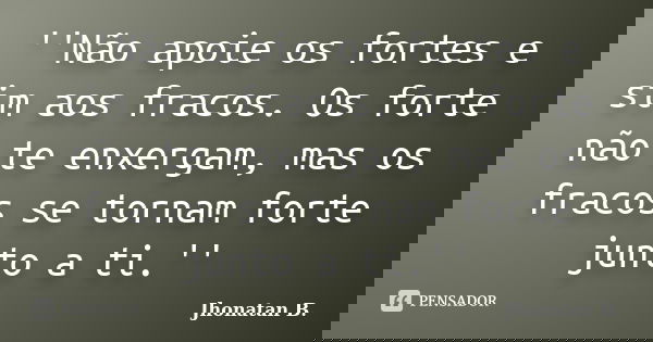 ''Não apoie os fortes e sim aos fracos. Os forte não te enxergam, mas os fracos se tornam forte junto a ti.''... Frase de Jhonatan B..