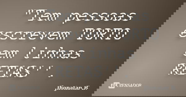 "Tem pessoas escrevem TORTO em linhas RETAS''.... Frase de Jhonatan B..
