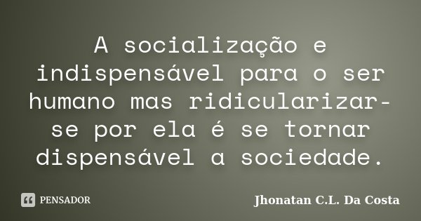 A socialização e indispensável para o ser humano mas ridicularizar-se por ela é se tornar dispensável a sociedade.... Frase de Jhonatan C.L. Da Costa.