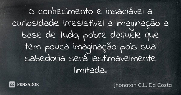 O conhecimento e insaciável a curiosidade irresistível a imaginação a base de tudo, pobre daquele que tem pouca imaginação pois sua sabedoria será lastimavelmen... Frase de Jhonatan C.L. Da Costa.