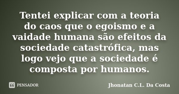 Tentei explicar com a teoria do caos que o egoismo e a vaidade humana são efeitos da sociedade catastrófica, mas logo vejo que a sociedade é composta por humano... Frase de Jhonatan C.L. Da Costa.