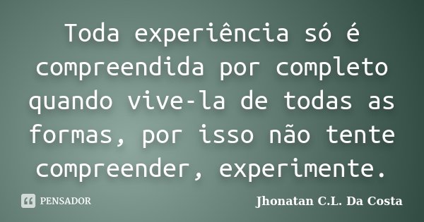 Toda experiência só é compreendida por completo quando vive-la de todas as formas, por isso não tente compreender, experimente.... Frase de Jhonatan C.L. Da Costa.