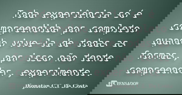 Toda experiência só é compreendida por completo quando vive-la de todas as formas, por isso não tente compreender, experimente.... Frase de Jhonatan C.L. Da Costa.