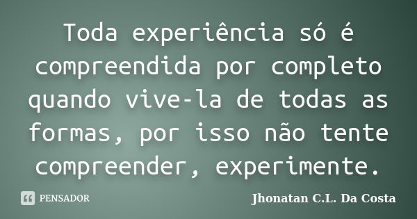 Toda experiência só é compreendida por completo quando vive-la de todas as formas, por isso não tente compreender, experimente.... Frase de Jhonatan C.L. Da Costa.