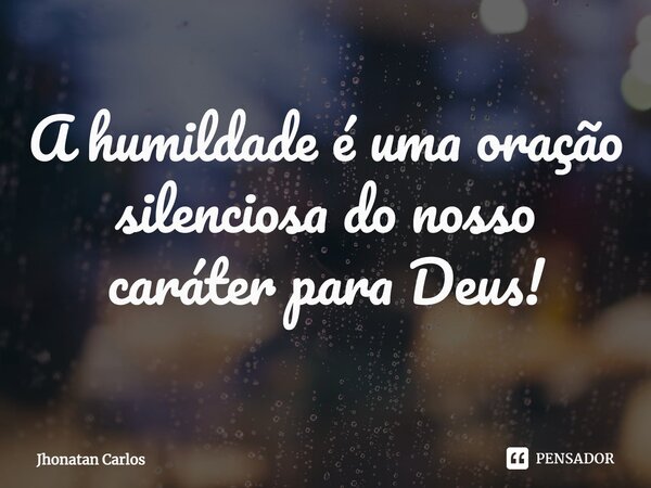 ⁠A humildade é uma oração silenciosa do nosso caráter para Deus!... Frase de Jhonatan Carlos.