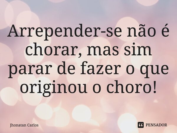 ⁠Arrepender-se não é chorar, mas sim parar de fazer o que originou o choro!... Frase de Jhonatan Carlos.