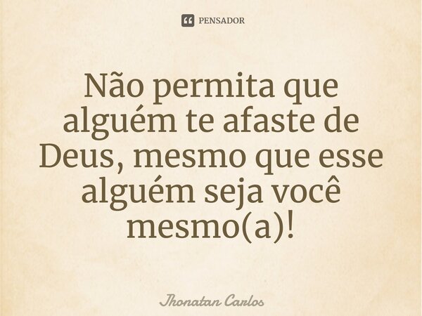 ⁠Não permita que alguém te afaste de Deus, mesmo que esse alguém seja você mesmo(a)!... Frase de Jhonatan Carlos.