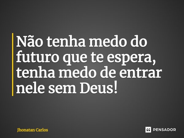 ⁠Não tenha medo do futuro que te espera, tenha medo de entrar nele sem Deus!... Frase de Jhonatan Carlos.