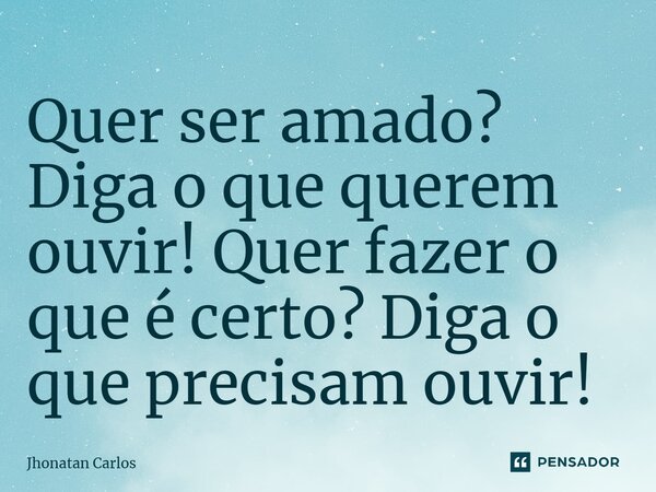 ⁠Quer ser amado? Diga o que querem ouvir! Quer fazer o que é certo? Diga o que precisam ouvir!... Frase de Jhonatan Carlos.