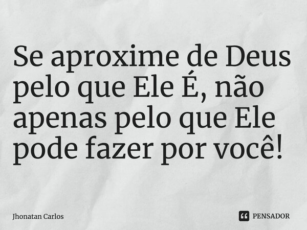 ⁠Se aproxime de Deus pelo que Ele É, não apenas pelo que Ele pode fazer por você!... Frase de Jhonatan Carlos.