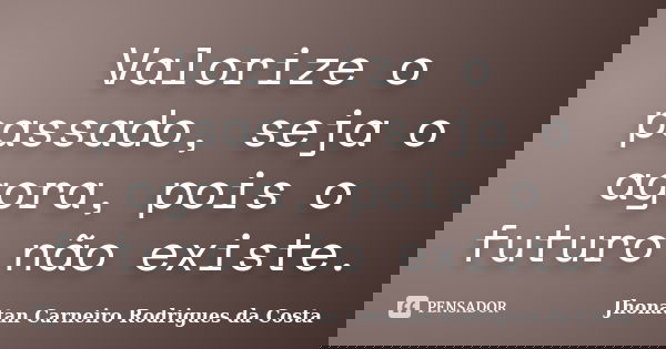 Valorize o passado, seja o agora, pois o futuro não existe.... Frase de Jhonatan Carneiro Rodrigues Da Costa.