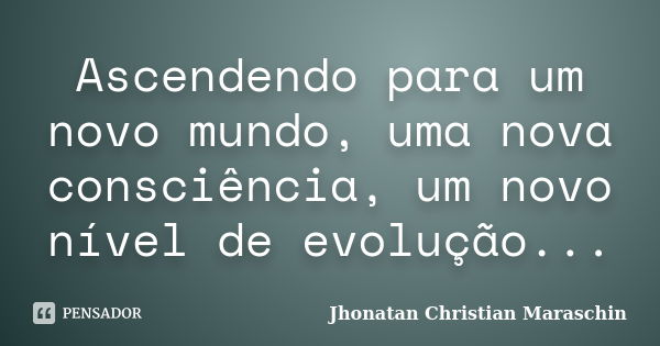 Ascendendo para um novo mundo, uma nova consciência, um novo nível de evolução...... Frase de Jhonatan Christian Maraschin.