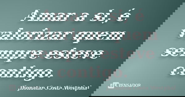 Amar a si, é valorizar quem sempre esteve contigo.... Frase de Jhonatan Costa Westphal.