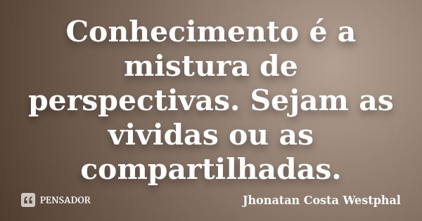 Conhecimento é a mistura de perspectivas. Sejam as vividas ou as compartilhadas.... Frase de Jhonatan Costa Westphal.