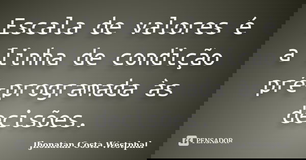 Escala de valores é a linha de condição pré-programada às decisões.... Frase de Jhonatan Costa Westphal.