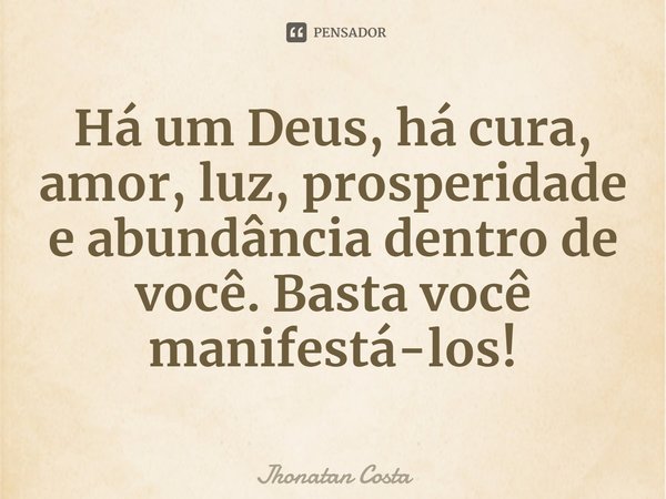 ⁠Há um Deus, há cura, amor, luz, prosperidade e abundância dentro de você. Basta você manifestá-los!... Frase de Jhonatan Costa.