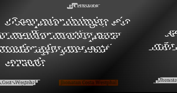 O seu pior inimigo, é o seu melhor motivo para não mudar algo que está errado.... Frase de Jhonatan Costa Westphal.